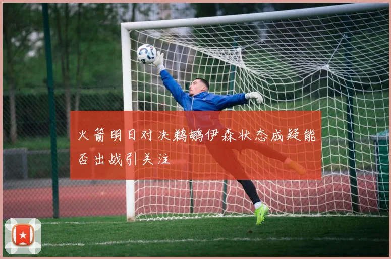 火箭明日对决鹈鹕伊森状态成疑能否出战引关注