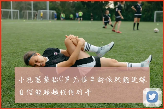 小孔塞桑称C罗无惧年龄依然能进球自信能超越任何对手