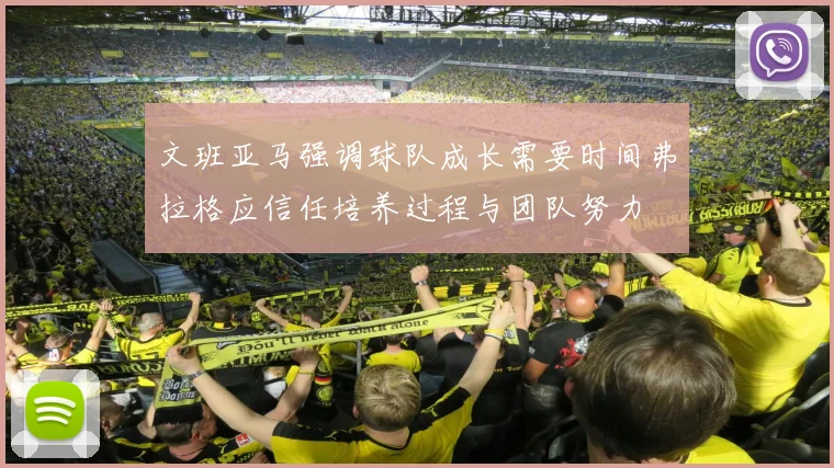 文班亚马强调球队成长需要时间弗拉格应信任培养过程与团队努力