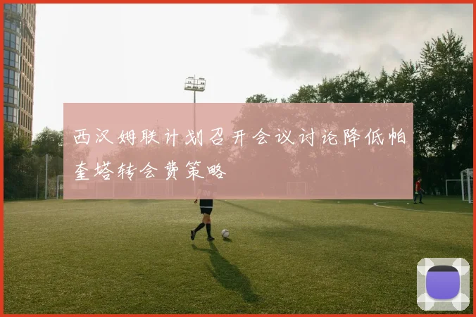 西汉姆联计划召开会议讨论降低帕奎塔转会费策略