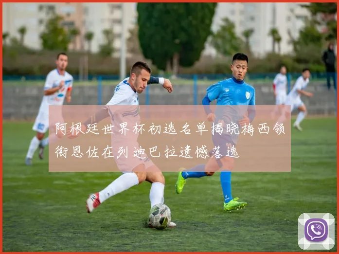 阿根廷世界杯初选名单揭晓梅西领衔恩佐在列迪巴拉遗憾落选