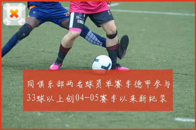 同俱乐部两名球员单赛季德甲参与33球以上创04-05赛季以来新纪录