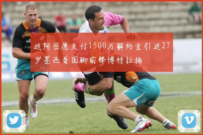 迈阿密愿支付1500万解约金引进27岁墨西哥国脚前锋博特拉梅