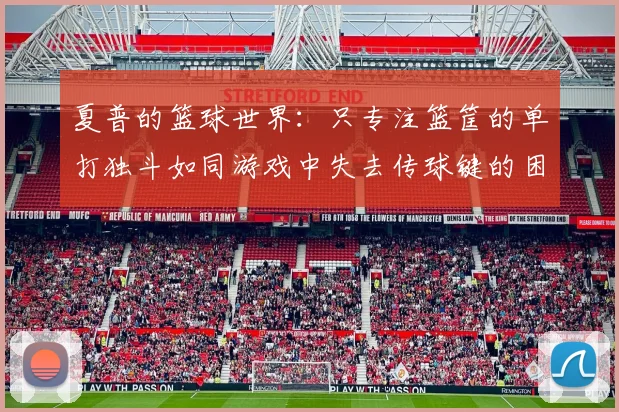 夏普的篮球世界：只专注篮筐的单打独斗如同游戏中失去传球键的困境