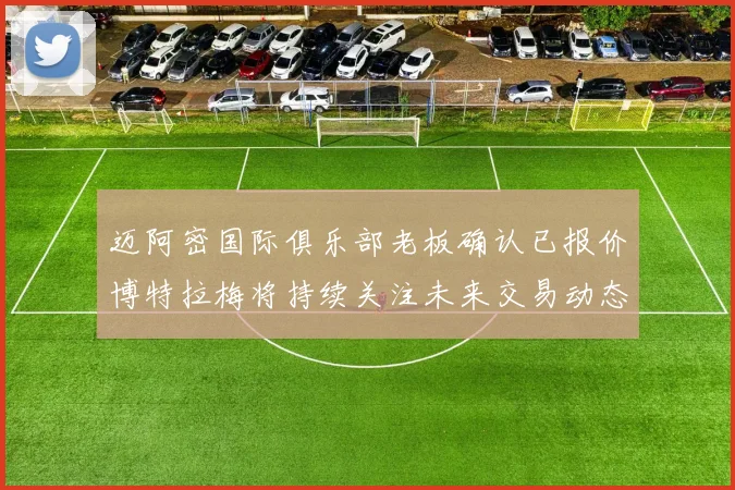 迈阿密国际俱乐部老板确认已报价博特拉梅将持续关注未来交易动态
