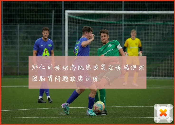 拜仁训练动态凯恩恢复合练诺伊尔因肠胃问题缺席训练