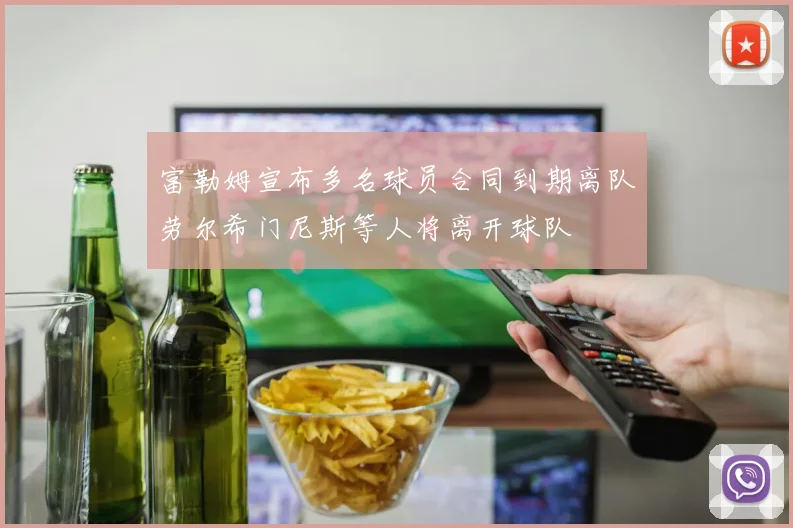 富勒姆宣布多名球员合同到期离队劳尔希门尼斯等人将离开球队