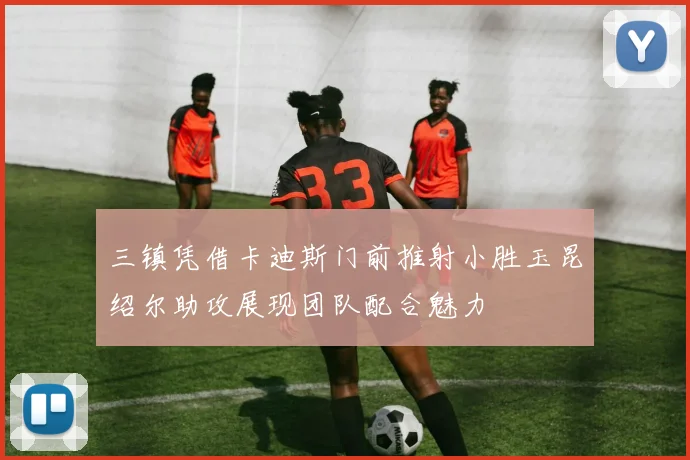三镇凭借卡迪斯门前推射小胜玉昆绍尔助攻展现团队配合魅力