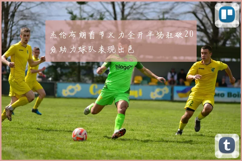 杰伦布朗首节火力全开半场狂砍20分助力球队表现出色