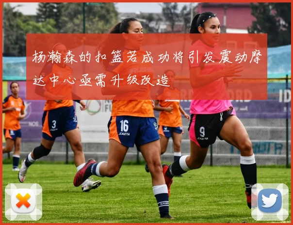 杨瀚森的扣篮若成功将引发震动摩达中心亟需升级改造