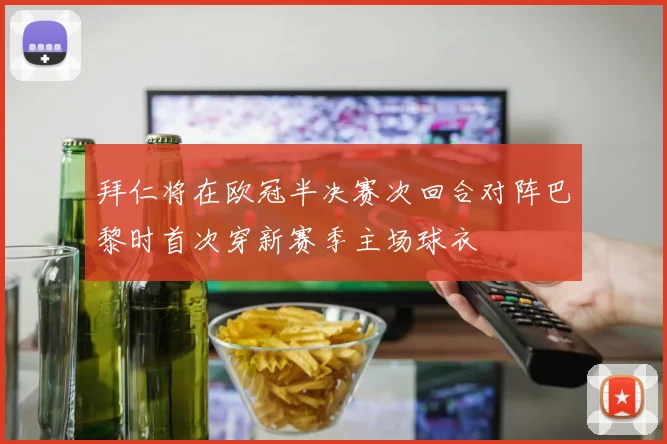 拜仁将在欧冠半决赛次回合对阵巴黎时首次穿新赛季主场球衣