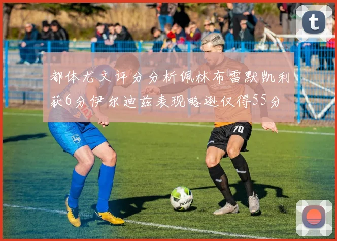 都体尤文评分分析佩林布雷默凯利获6分伊尔迪兹表现略逊仅得55分