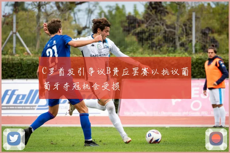 C罗首发引争议B费应罢赛以抗议葡萄牙夺冠机会受损