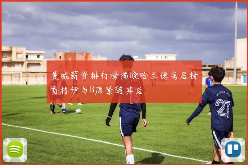 曼城薪资排行榜揭晓哈兰德高居榜首格伊与B席紧随其后