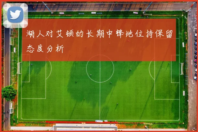 湖人对艾顿的长期中锋地位持保留态度分析