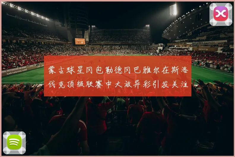 蒙古球星冈包勒德冈巴雅尔在斯洛伐克顶级联赛中大放异彩引发关注