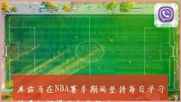 库兹马在NBA赛季期间坚持每日学习投资知识提升自我能力