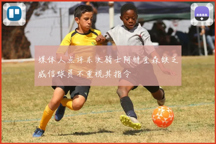 媒体人点评东决骑士阿特金森缺乏威信球员不重视其指令
