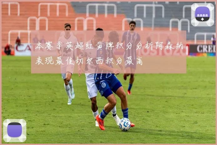 本赛季英超红黄牌积分分析阿森纳表现最佳切尔西积分最高
